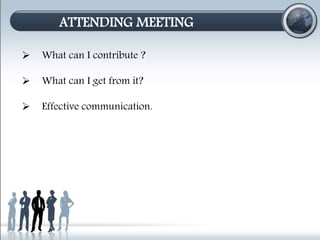 ATTENDING MEETING 
 What can I contribute ? 
 What can I get from it? 
 Effective communication. 
 