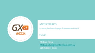 #GX24 
MVD COBROS 
La nueva plataforma de pagos de Montevideo COMM 
Matías Silva 
@bmatias_silva 
Matias.silva@montevideo.com.uy  