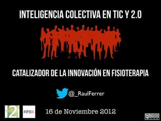 Inteligencia Colectiva en TIC y 2.0




Catalizador de la innovación en Fisioterapia

                  @_RaulFerrer

          16 de Noviembre 2012
 