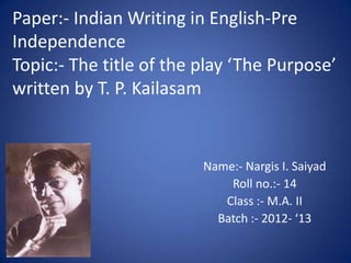 Paper:- Indian Writing in English-Pre
Independence
Topic:- The title of the play ‘The Purpose’
written by T. P. Kailasam


                         Name:- Nargis I. Saiyad
                             Roll no.:- 14
                            Class :- M.A. II
                           Batch :- 2012- ‘13
 
