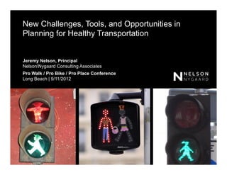 New Challenges, Tools, and Opportunities in
Planning for Healthy Transportation


Jeremy Nelson, Principal
NelsonNygaard Consulting Associates
Pro Walk / Pro Bike / Pro Place Conference
Long Beach | 9/11/2012




                                              1
 