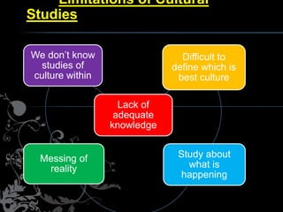 Limitations of Cultural
Studies
Lack of
adequate
knowledge
Difficult to
define which is
best culture
Study about
what is
h...