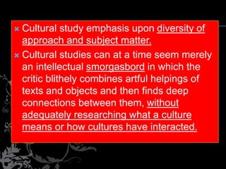  Cultural study emphasis upon diversity of
approach and subject matter.
 Cultural studies can at a time seem merely
an i...