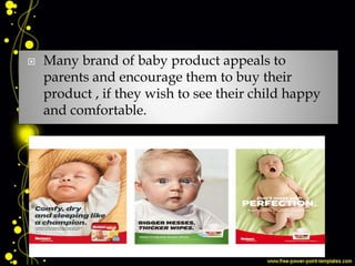  Many brand of baby product appeals to
parents and encourage them to buy their
product , if they wish to see their child happy
and comfortable.
 