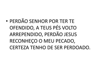 • PERDÃO SENHOR POR TER TE
  OFENDIDO, A TEUS PÉS VOLTO
  ARREPENDIDO, PERDÃO JESUS
  RECONHEÇO O MEU PECADO,
  CERTEZA TENHO DE SER PERDOADO.
 