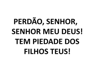 PERDÃO, SENHOR,
SENHOR MEU DEUS!
 TEM PIEDADE DOS
   FILHOS TEUS!
 