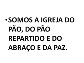 •SOMOS A IGREJA DO
 PÃO, DO PÃO
 REPARTIDO E DO
 ABRAÇO E DA PAZ.
 