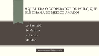 a) Barnabé
b) Marcos
c) Lucas
d) Silas
www.concursobiblico.com.br
9 QUAL ERA O COOPERADOR DE PAULO, QUE
ELE CHAMA DE MÉDICO AMADO?
 