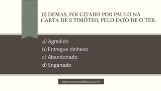 a) Agredido
b) Entregue dinheiro
c) Abandonado
d) Enganado
www.concursobiblico.com.br
12 DEMAS, FOI CITADO POR PAULO NA
CARTA DE 2 TIMÓTEO, PELO FATO DE O TER:
 