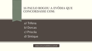 a) Trifena
b) Dorcas
c) Priscila
d) Síntique
www.concursobiblico.com.br
16 PAULO ROGOU A EVÓDIA QUE
CONCORDASSE COM:
 