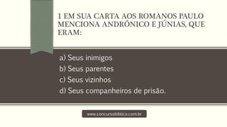 a) Seus inimigos
b) Seus parentes
c) Seus vizinhos
d) Seus companheiros de prisão.
www.concursobiblico.com.br
1 EM SUA CARTA AOS ROMANOS PAULO
MENCIONA ANDRÔNICO E JÚNIAS, QUE
ERAM:
 
