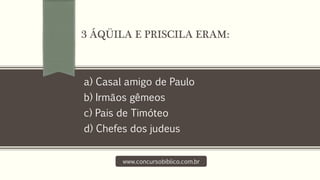 a) Casal amigo de Paulo
b) Irmãos gêmeos
c) Pais de Timóteo
d) Chefes dos judeus
www.concursobiblico.com.br
3 ÁQÜILA E PRISCILA ERAM:
 