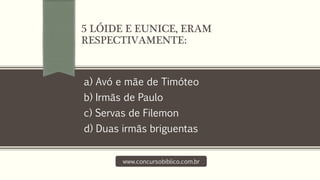 a) Avó e mãe de Timóteo
b) Irmãs de Paulo
c) Servas de Filemon
d) Duas irmãs briguentas
www.concursobiblico.com.br
5 LÓIDE E EUNICE, ERAM
RESPECTIVAMENTE:
 