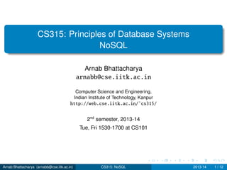 CS315: Principles of Database Systems
NoSQL
Arnab Bhattacharya
arnabb@cse.iitk.ac.in
Computer Science and Engineering,
Indian Institute of Technology, Kanpur
http://web.cse.iitk.ac.in/˜cs315/
2nd
semester, 2013-14
Tue, Fri 1530-1700 at CS101
Arnab Bhattacharya (arnabb@cse.iitk.ac.in) CS315: NoSQL 2013-14 1 / 12
 