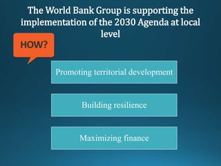 The World Bank Group is supporting the
implementation of the 2030 Agenda at local
level
Promoting territorial development
Building resilience
Maximizing finance
 