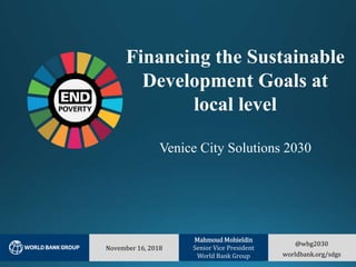 @wbg2030
worldbank.org/sdgs
November 16, 2018
Mahmoud Mohieldin
Senior Vice President
World Bank Group
Financing the Sustainable
Development Goals at
local level
Venice City Solutions 2030
 