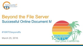 Beyond the File Server
Successful Online Document Management
March 25, 2016
#16NTCbeyondfs
 