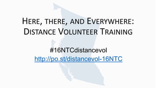 HERE, THERE, AND EVERYWHERE:
DISTANCE VOLUNTEER TRAINING
#16NTCdistancevol
http://po.st/distancevol-16NTC
 
