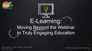 E-Learning:
Moving Beyond the Webinar
to Truly Engaging Education
Ash Shepherd, James Sigala & Justin Wedell
March 25, 2016
Session Hashtag #16NTCelearning
 