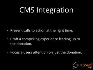 CMS Integration
• Present calls to action at the right time.
• Craft a compelling experience leading up to
the donation.
• Focus a users attention on just the donation.
 