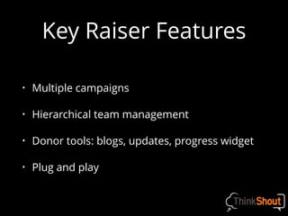 Key Raiser Features
• Multiple campaigns
• Hierarchical team management
• Donor tools: blogs, updates, progress widget
• Plug and play
 