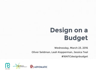 Design on a
Budget
Wednesday, March 23, 2016
Oliver Seldman, Leah Kopperman, Jessica Teal
#16NTCdesignbudget
 