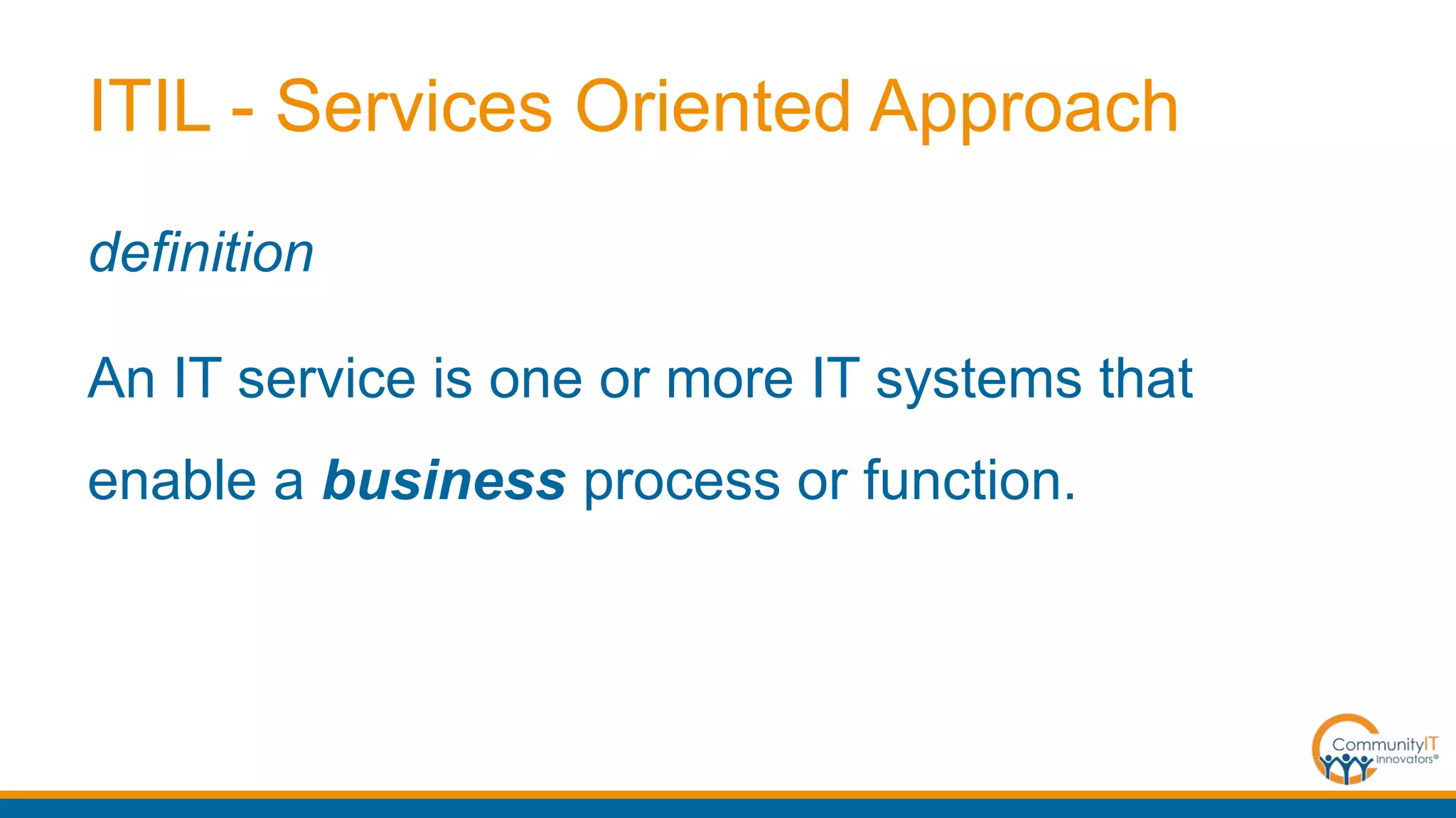 ITIL - Services Oriented Approach
definition
An IT service is one or more IT systems that
enable a business process or function.
 