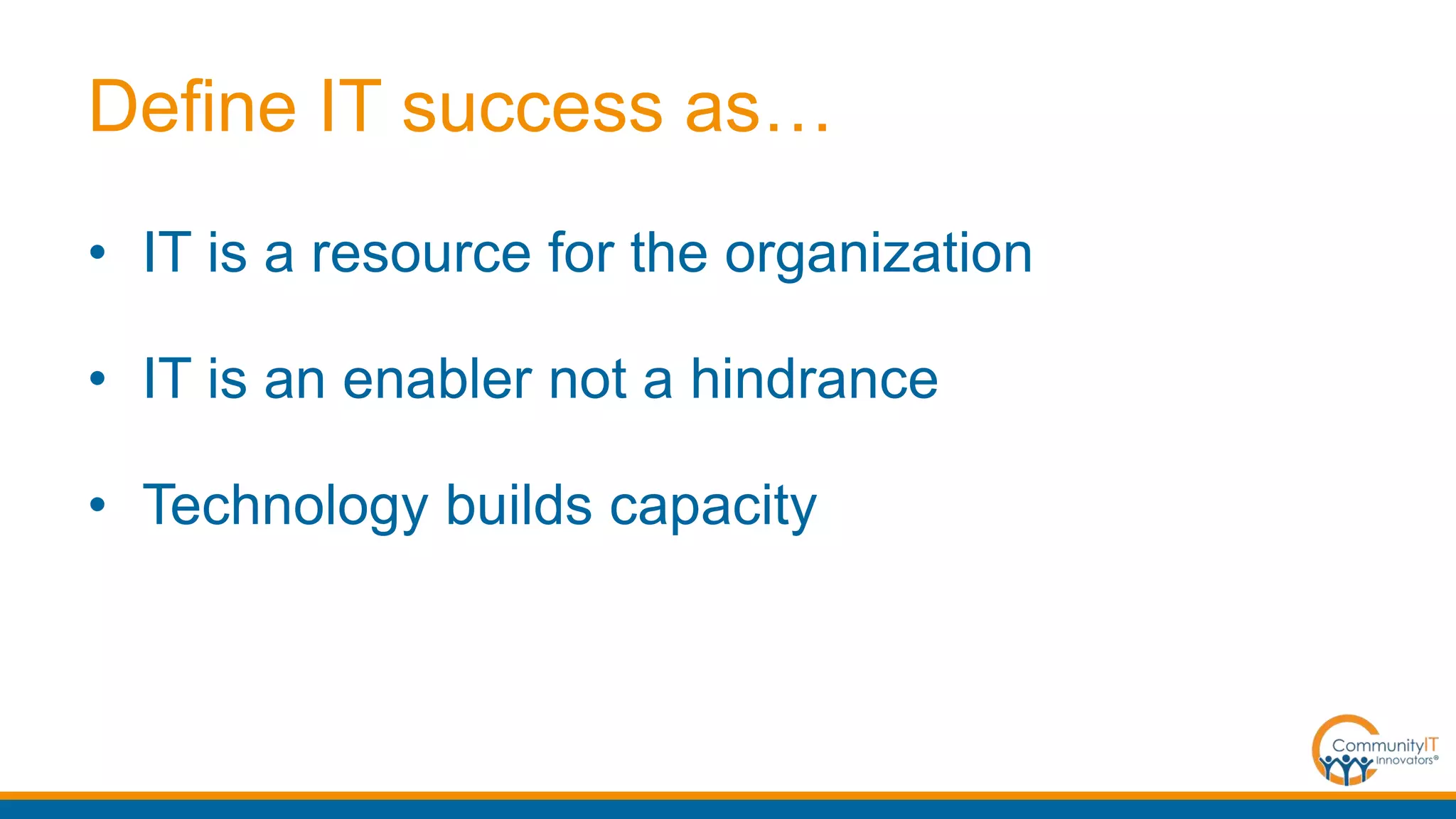 Define IT success as…
• IT is a resource for the organization
• IT is an enabler not a hindrance
• Technology builds capacity
 