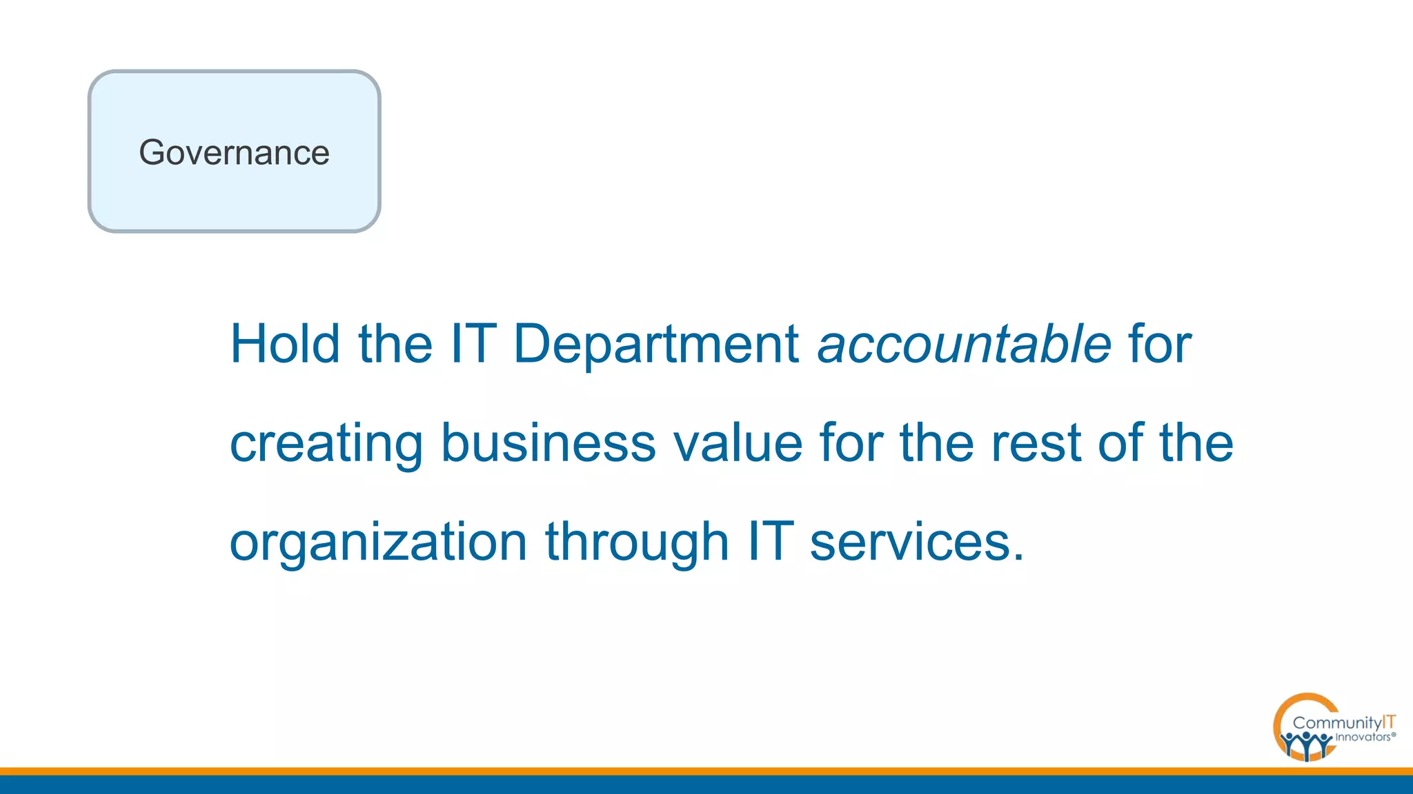 Hold the IT Department accountable for
creating business value for the rest of the
organization through IT services.
Governance
 