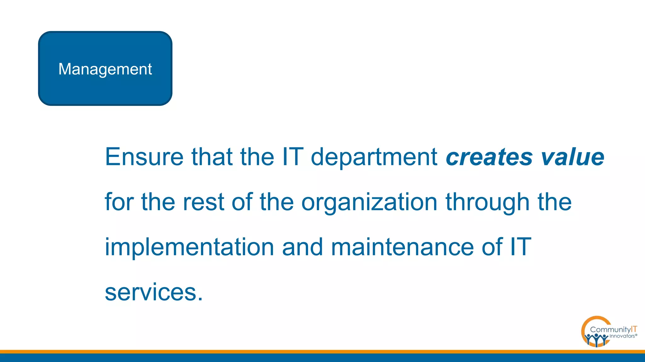 Ensure that the IT department creates value
for the rest of the organization through the
implementation and maintenance of IT
services.
Management
 
