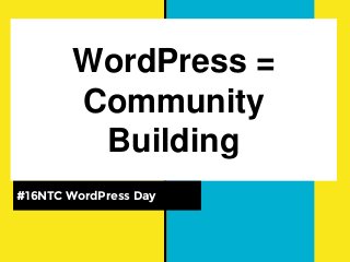 WordPress =
Community
Building
#16NTC WordPress Day
 