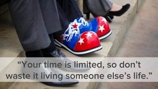 “Your time is limited, so don’t
waste it living someone else’s life.”
 