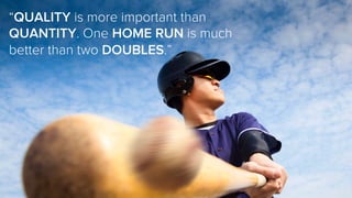 “QUALITY is more important than
QUANTITY. One HOME RUN is much
better than two DOUBLES.”
 
