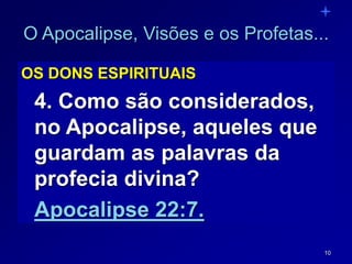 10
O Apocalipse, Visões e os Profetas...
OS DONS ESPIRITUAIS
4. Como são considerados,
no Apocalipse, aqueles que
guardam as palavras da
profecia divina?
Apocalipse 22:7.
 