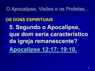 13
O Apocalipse, Visões e os Profetas...
OS DONS ESPIRITUAIS
5. Segundo o Apocalipse,
que dom seria característico
da igreja remanescente?
Apocalipse 12:17; 19:10.
 