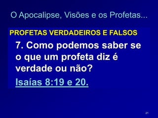 21
O Apocalipse, Visões e os Profetas...
PROFETAS VERDADEIROS E FALSOS
7. Como podemos saber se
o que um profeta diz é
verdade ou não?
Isaías 8:19 e 20.
 