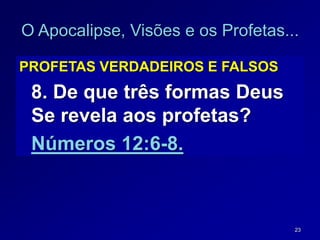 23
O Apocalipse, Visões e os Profetas...
PROFETAS VERDADEIROS E FALSOS
8. De que três formas Deus
Se revela aos profetas?
Números 12:6-8.
 