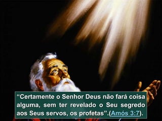 3
“Certamente o Senhor Deus não fará coisa
alguma, sem ter revelado o Seu segredo
aos Seus servos, os profetas”.(Amós 3:7).
 