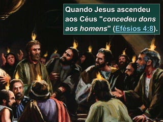 8
Quando Jesus ascendeu
aos Céus "concedeu dons
aos homens" (Efésios 4:8).
 