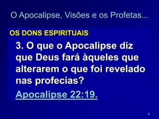 9
O Apocalipse, Visões e os Profetas...
OS DONS ESPIRITUAIS
3. O que o Apocalipse diz
que Deus fará àqueles que
alterarem o que foi revelado
nas profecias?
Apocalipse 22:19.
 