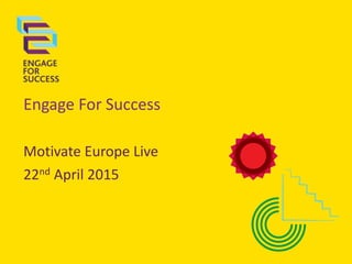 Engage For Success
Motivate Europe Live
22nd April 2015
 