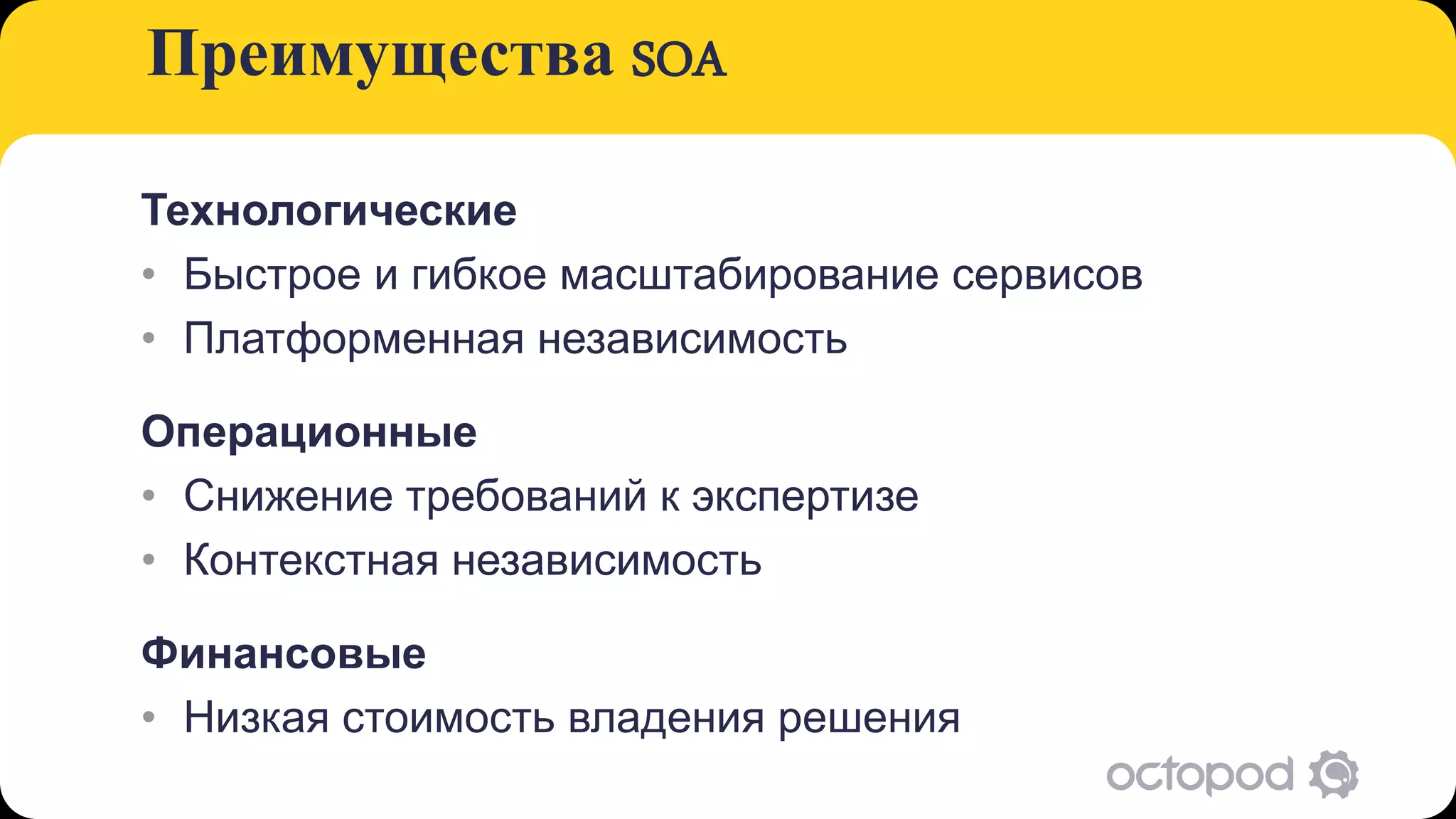 Преимущества SOA

Технологические
• Быстрое и гибкое масштабирование сервисов
• Платформенная независимость

Операционные
• Снижение требований к экспертизе
• Контекстная независимость

Финансовые
• Низкая стоимость владения решения
 