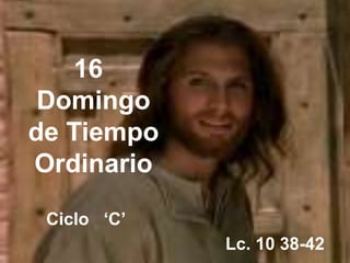 16
Domingo
de Tiempo
Ordinario
Ciclo „C‟
Lc. 10 38-42
 
