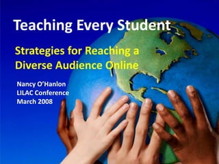 Teaching Every Student
Strategies for Reaching a
Diverse Audience Online
Nancy O’Hanlon
LILAC Conference
March 2008
 