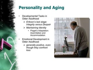 Personality and Aging Developmental Tasks in Older Adulthood Erikson’s last stage: Integrity versus Despair Maintaining Identity Piaget’s Adaptation: Assimilation and Accommodation Emotional Development in Older Adulthood generally positive, even though they confront loss 
