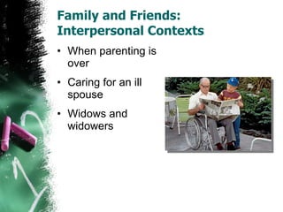 Family and Friends:  Interpersonal Contexts When parenting is over Caring for an ill spouse Widows and widowers 
