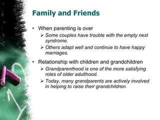 Family and Friends When parenting is over Some couples have trouble with the empty nest syndrome. Others adapt well and continue to have happy marriages. Relationship with children and grandchildren Grandparenthood is one of the more satisfying roles of older adulthood. Today, many grandparents are actively involved in helping to raise their grandchildren. 