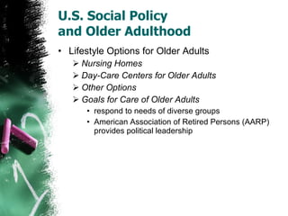 U.S. Social Policy  and Older Adulthood Lifestyle Options for Older Adults Nursing Homes Day-Care Centers for Older Adults Other Options Goals for Care of Older Adults respond to needs of diverse groups American Association of Retired Persons (AARP) provides political leadership 
