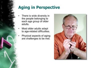 Aging in Perspective There is wide diversity in the people belonging to each age group of older adults. Most older adults adapt to age-related difficulties. Physical aspects of aging are challenges to be met. 