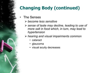 Changing Body (continued) The Senses become less sensitive sense of taste may decline, leading to use of more salt in food which, in turn, may lead to hypertension hearing and visual impairments common cataract glaucoma visual acuity decreases 